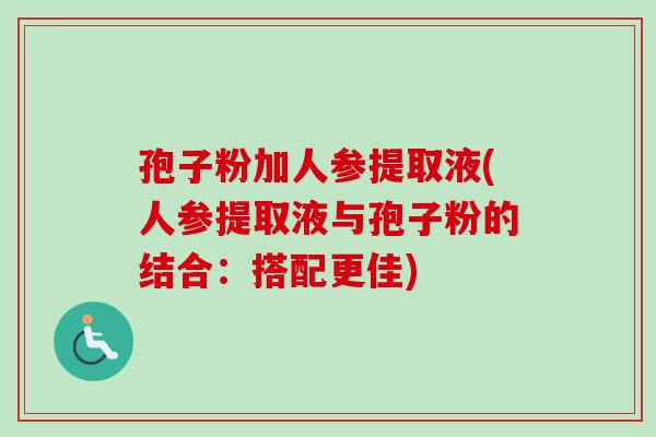孢子粉加人参提取液(人参提取液与孢子粉的结合:搭配更佳) 孢子粉加人参提取液(人参提取液与孢子粉的结合:搭配更佳)