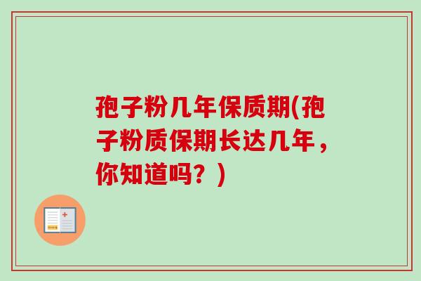 孢子粉几年保质期(孢子粉质保期长达几年,你知道吗?) 孢子粉几年保质期(孢子粉质保期长达几年,你知道吗?)