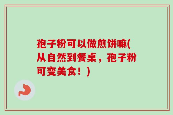 孢子粉可以做煎饼嘛(从自然到餐桌,孢子粉可变美食!) 孢子粉可以做煎饼嘛(从自然到餐桌,孢子粉可变美食!)
