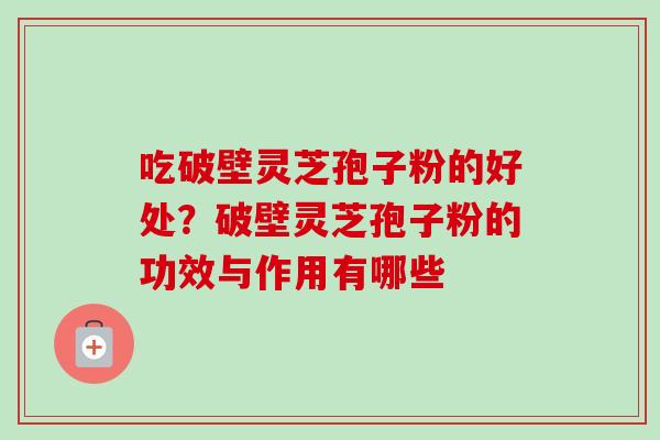 吃破壁灵芝孢子粉的好处?破壁灵芝孢子粉的功效与作用有哪些 吃破壁灵芝孢子粉的好处?破壁灵芝孢子粉的功效与作用有哪些