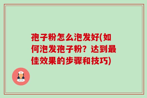 孢子粉怎么泡发好(如何泡发孢子粉?达到佳效果的步骤和技巧) 孢子粉怎么泡发好(如何泡发孢子粉?达到佳效果的步骤和技巧)