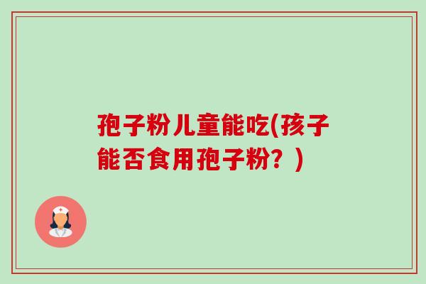 孢子粉儿童能吃(孩子能否食用孢子粉?) 孢子粉儿童能吃(孩子能否食用孢子粉?)