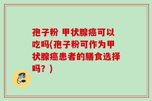 孢子粉 可以吃吗(孢子粉可作为患者的膳食选择吗?) 孢子粉 可以吃吗(孢子粉可作为患者的膳食选择吗?)