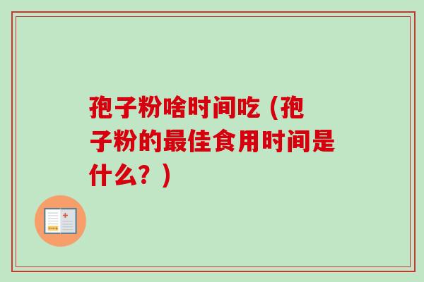 孢子粉啥时间吃 (孢子粉的佳食用时间是什么？)