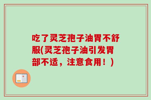 吃了灵芝孢子油胃不舒服(灵芝孢子油引发胃部不适，注意食用！)