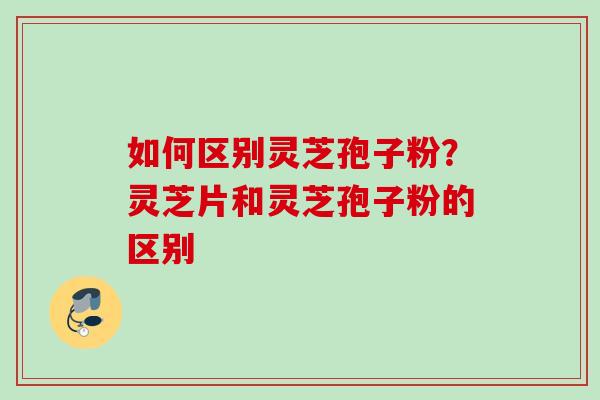 如何区别灵芝孢子粉？灵芝片和灵芝孢子粉的区别