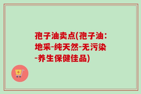 孢子油卖点(孢子油：地采-纯天然-无污染-养生保健佳品)