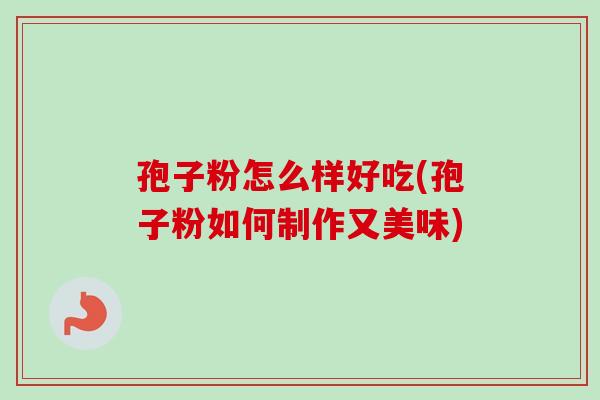 孢子粉怎么样好吃(孢子粉如何制作又美味) 孢子粉怎么样好吃(孢子粉如何制作又美味)