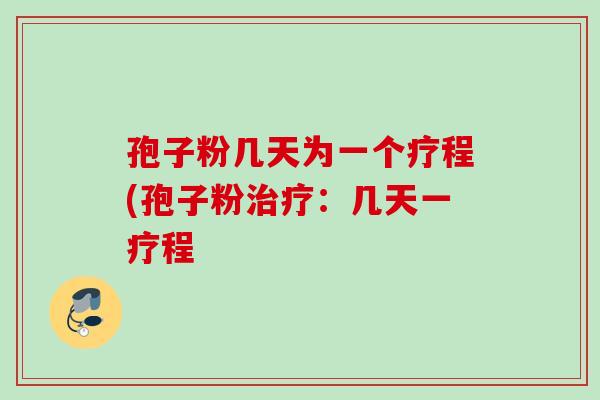 孢子粉几天为一个疗程(孢子粉:几天一疗程 孢子粉几天为一个疗程(孢子粉:几天一疗程