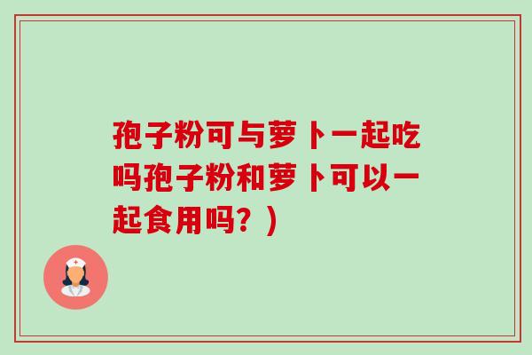 孢子粉可与萝卜一起吃吗孢子粉和萝卜可以一起食用吗?) 孢子粉可与萝卜一起吃吗孢子粉和萝卜可以一起食用吗?)