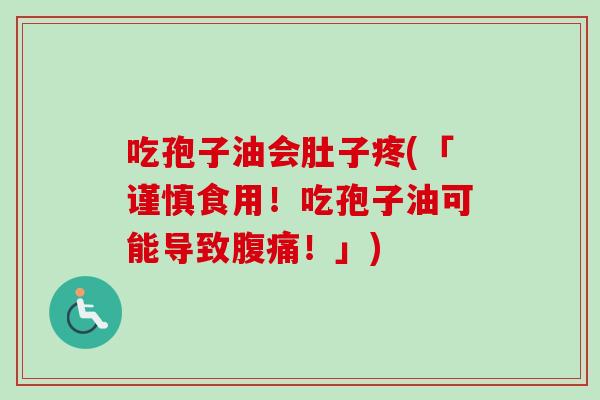 吃孢子油会肚子疼(「谨慎食用!吃孢子油可能导致腹痛!」) 吃孢子油会肚子疼(「谨慎食用!吃孢子油可能导致腹痛!」)