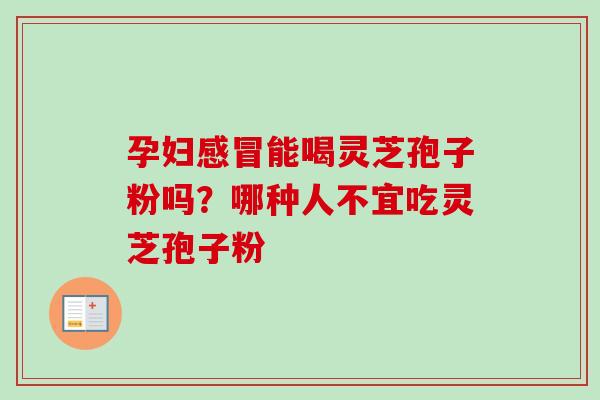孕妇能喝灵芝孢子粉吗？哪种人不宜吃灵芝孢子粉