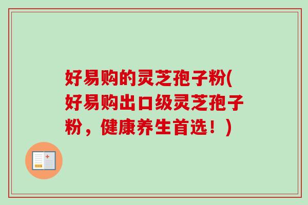 好易购的灵芝孢子粉(好易购出口级灵芝孢子粉，健康养生首选！)