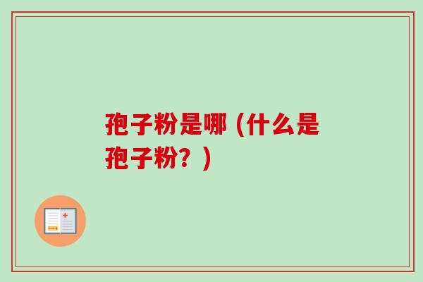 孢子粉是哪 (什么是孢子粉?) 孢子粉是哪 (什么是孢子粉?)