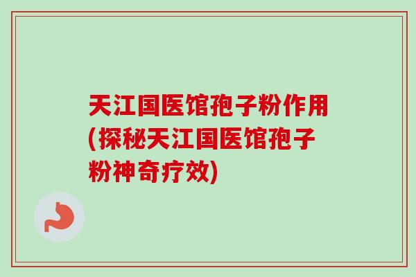 天江国医馆孢子粉作用(探秘天江国医馆孢子粉神奇疗效) 天江国医馆孢子粉作用(探秘天江国医馆孢子粉神奇疗效)