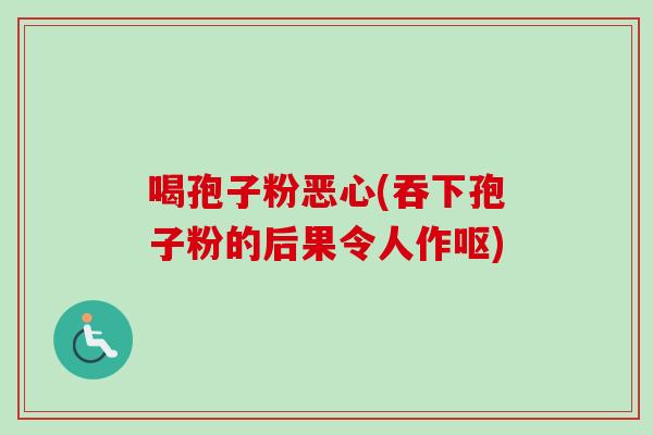 喝孢子粉恶心(吞下孢子粉的后果令人作呕) 喝孢子粉恶心(吞下孢子粉的后果令人作呕)