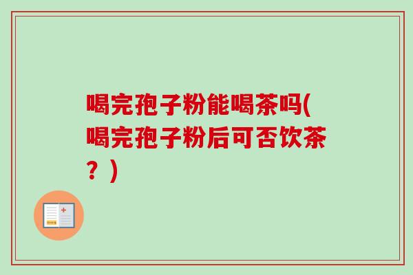 喝完孢子粉能喝茶吗(喝完孢子粉后可否饮茶?) 喝完孢子粉能喝茶吗(喝完孢子粉后可否饮茶?)