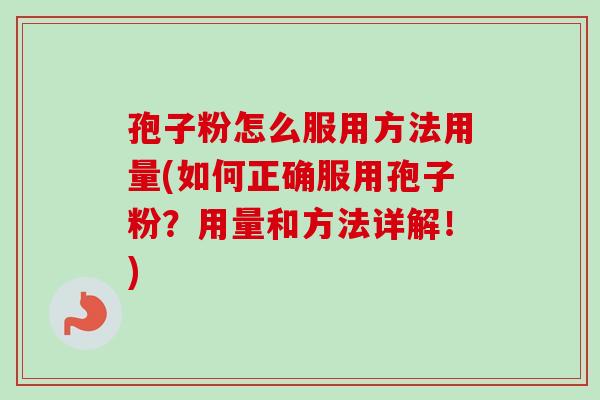 孢子粉怎么服用方法用量(如何正确服用孢子粉?用量和方法详解!) 孢子粉怎么服用方法用量(如何正确服用孢子粉?用量和方法详解!)