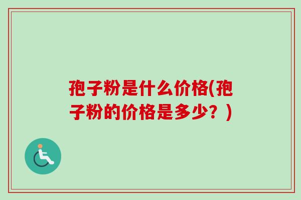 孢子粉是什么价格(孢子粉的价格是多少？)