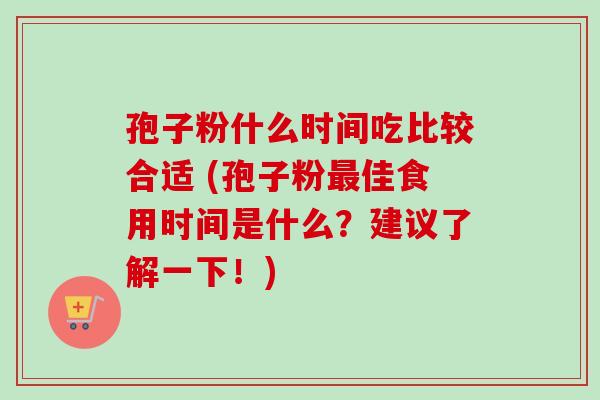 孢子粉什么时间吃比较合适 (孢子粉佳食用时间是什么?建议了解一下!) 孢子粉什么时间吃比较合适 (孢子粉佳食用时间是什么?建议了解一下!)