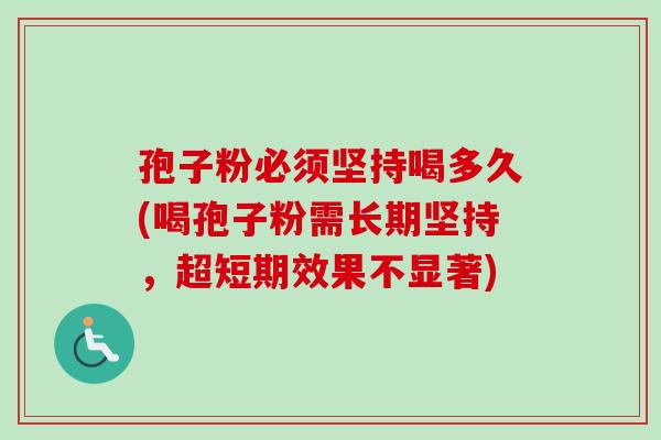 孢子粉必须坚持喝多久(喝孢子粉需长期坚持,超短期效果不显著) 孢子粉必须坚持喝多久(喝孢子粉需长期坚持,超短期效果不显著)