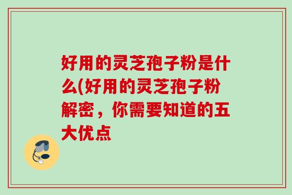 好用的灵芝孢子粉是什么(好用的灵芝孢子粉解密,你需要知道的五大优点 好用的灵芝孢子粉是什么(好用的灵芝孢子粉解密,你需要知道的五大优点