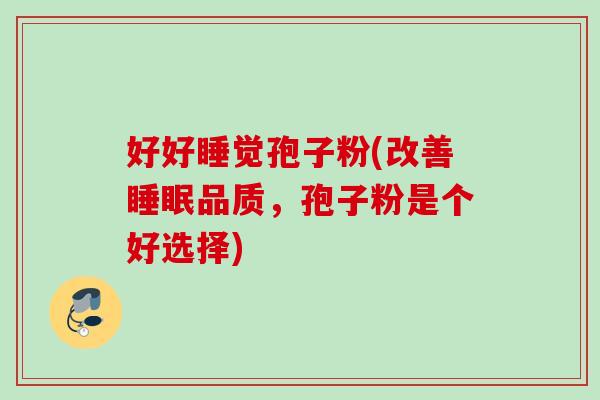 好好睡觉孢子粉(改善品质,孢子粉是个好选择) 好好睡觉孢子粉(改善品质,孢子粉是个好选择)