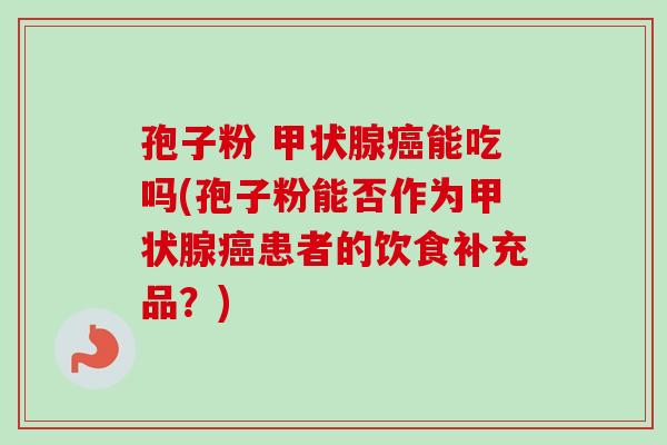 孢子粉 能吃吗(孢子粉能否作为患者的饮食补充品？)