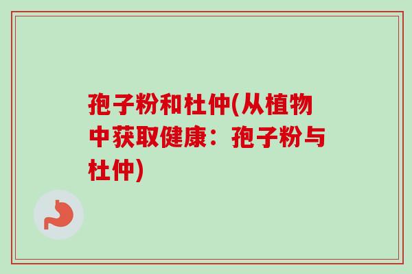 孢子粉和杜仲(从植物中获取健康:孢子粉与杜仲) 孢子粉和杜仲(从植物中获取健康:孢子粉与杜仲)