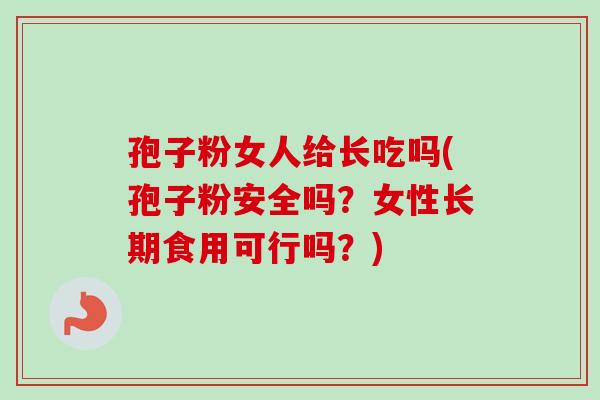 孢子粉女人给长吃吗(孢子粉安全吗?女性长期食用可行吗?) 孢子粉女人给长吃吗(孢子粉安全吗?女性长期食用可行吗?)
