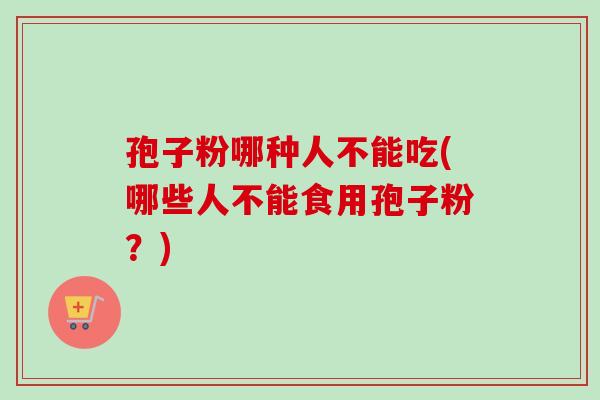 孢子粉哪种人不能吃(哪些人不能食用孢子粉？)