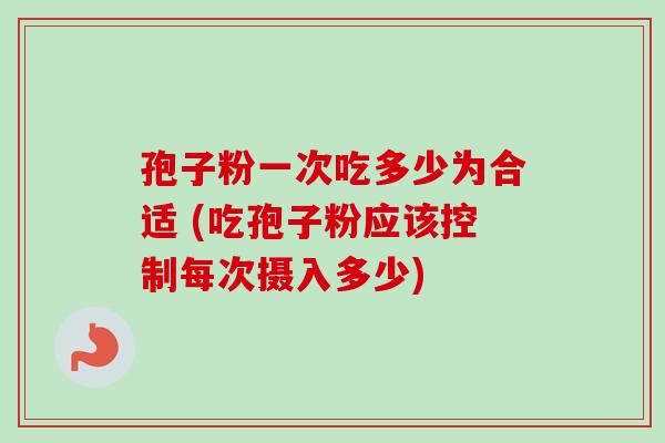 孢子粉一次吃多少为合适 (吃孢子粉应该控制每次摄入多少) 孢子粉一次吃多少为合适 (吃孢子粉应该控制每次摄入多少)