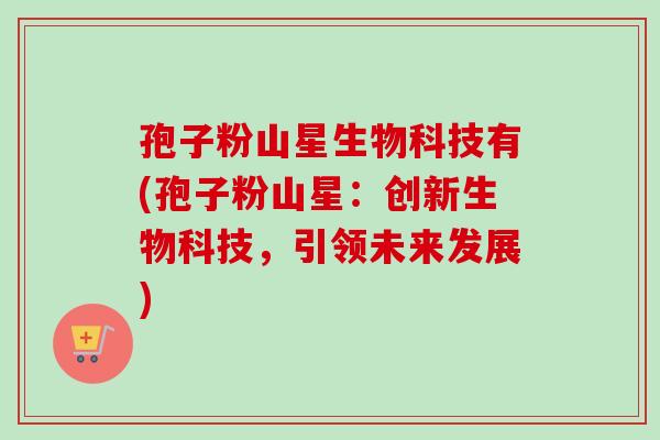 孢子粉山星生物科技有(孢子粉山星:创新生物科技,引领未来发展) 孢子粉山星生物科技有(孢子粉山星:创新生物科技,引领未来发展)