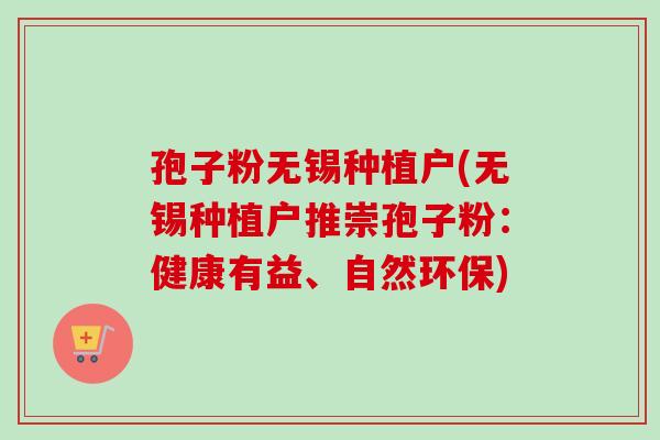 孢子粉无锡种植户(无锡种植户推崇孢子粉：健康有益、自然环保)