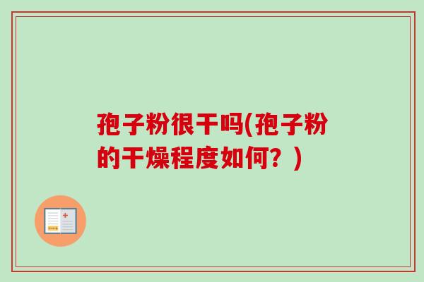 孢子粉很干吗(孢子粉的干燥程度如何?) 孢子粉很干吗(孢子粉的干燥程度如何?)