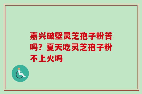 嘉兴破壁灵芝孢子粉苦吗?夏天吃灵芝孢子粉不上火吗 嘉兴破壁灵芝孢子粉苦吗?夏天吃灵芝孢子粉不上火吗