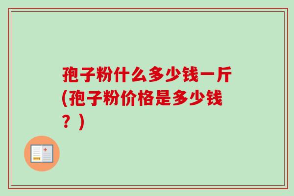 孢子粉什么多少钱一斤(孢子粉价格是多少钱?) 孢子粉什么多少钱一斤(孢子粉价格是多少钱?)