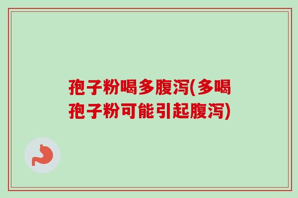 孢子粉喝多(多喝孢子粉可能引起) 孢子粉喝多(多喝孢子粉可能引起)