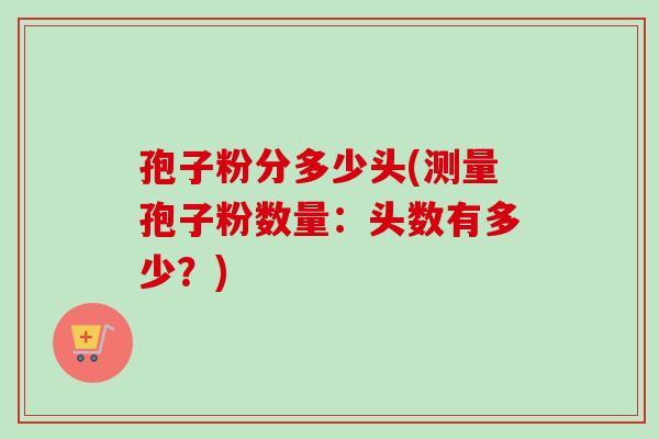 孢子粉分多少头(测量孢子粉数量：头数有多少？)