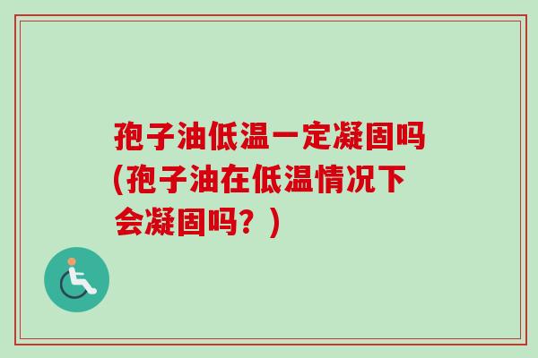 孢子油低温一定凝固吗(孢子油在低温情况下会凝固吗？)