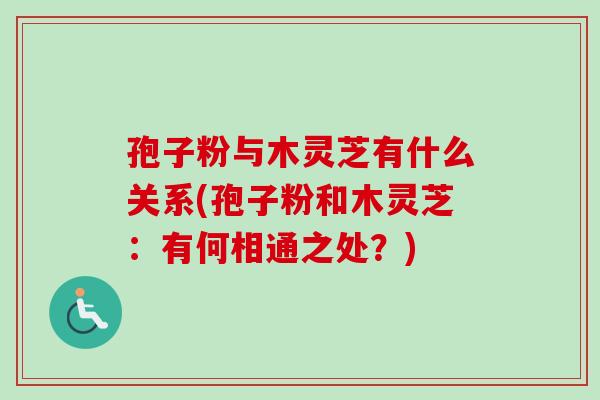 孢子粉与木灵芝有什么关系(孢子粉和木灵芝:有何相通之处?) 孢子粉与木灵芝有什么关系(孢子粉和木灵芝:有何相通之处?)