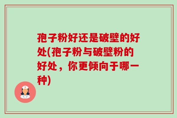 孢子粉好还是破壁的好处(孢子粉与破壁粉的好处,你更倾向于哪一种) 孢子粉好还是破壁的好处(孢子粉与破壁粉的好处,你更倾向于哪一种)