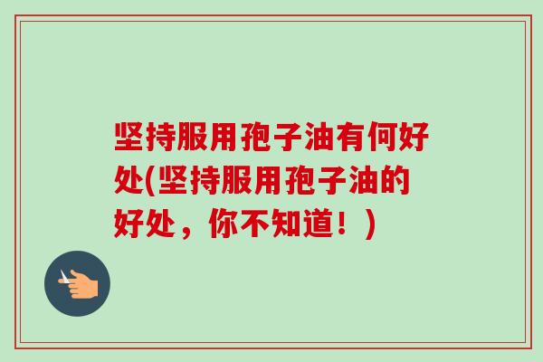 坚持服用孢子油有何好处(坚持服用孢子油的好处，你不知道！)
