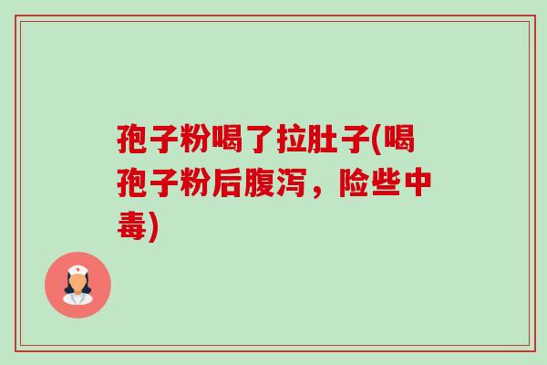 孢子粉喝了拉肚子(喝孢子粉后，险些中毒)