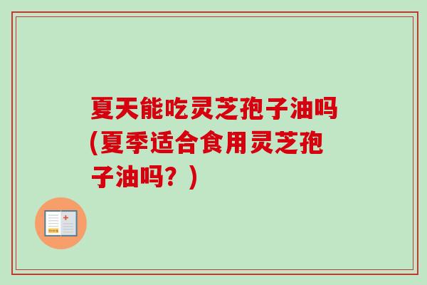 夏天能吃灵芝孢子油吗(夏季适合食用灵芝孢子油吗?) 夏天能吃灵芝孢子油吗(夏季适合食用灵芝孢子油吗?)