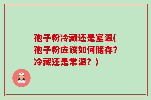 孢子粉冷藏还是室温(孢子粉应该如何储存?冷藏还是常温?) 孢子粉冷藏还是室温(孢子粉应该如何储存?冷藏还是常温?)