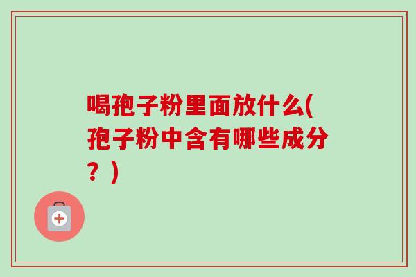 喝孢子粉里面放什么(孢子粉中含有哪些成分?) 喝孢子粉里面放什么(孢子粉中含有哪些成分?)