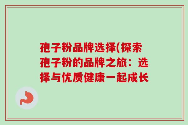 孢子粉品牌选择(探索孢子粉的品牌之旅:选择与优质健康一起成长 孢子粉品牌选择(探索孢子粉的品牌之旅:选择与优质健康一起成长