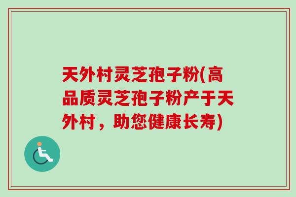 天外村灵芝孢子粉(高品质灵芝孢子粉产于天外村,助您健康长寿) 天外村灵芝孢子粉(高品质灵芝孢子粉产于天外村,助您健康长寿)