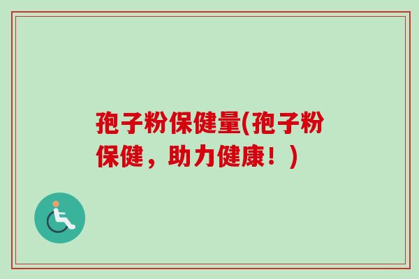 孢子粉保健量(孢子粉保健,助力健康!) 孢子粉保健量(孢子粉保健,助力健康!)